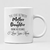 Mother And Daughter - " The Love Between Mother & Daughter Knows No Distance I Love You Mom " Personalized Mug - CUONG-CML-20220106-04